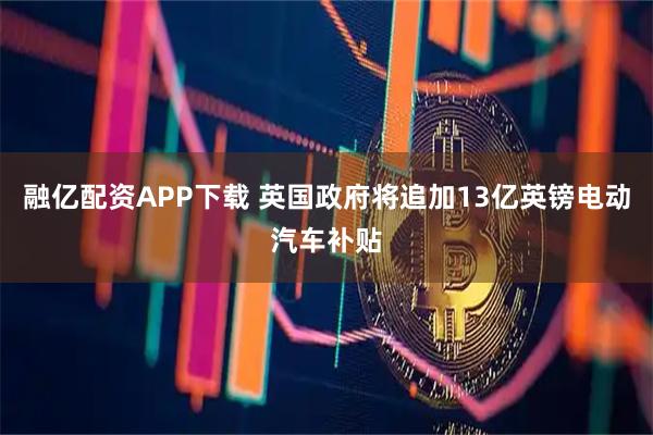 融亿配资APP下载 英国政府将追加13亿英镑电动汽车补贴