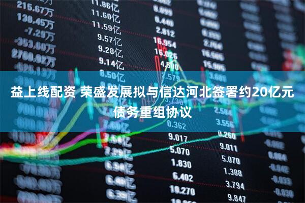 益上线配资 荣盛发展拟与信达河北签署约20亿元债务重组协议