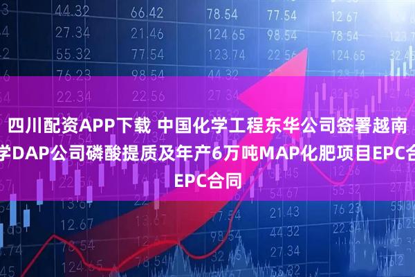 四川配资APP下载 中国化学工程东华公司签署越南化学DAP公司磷酸提质及年产6万吨MAP化肥项目EPC合同