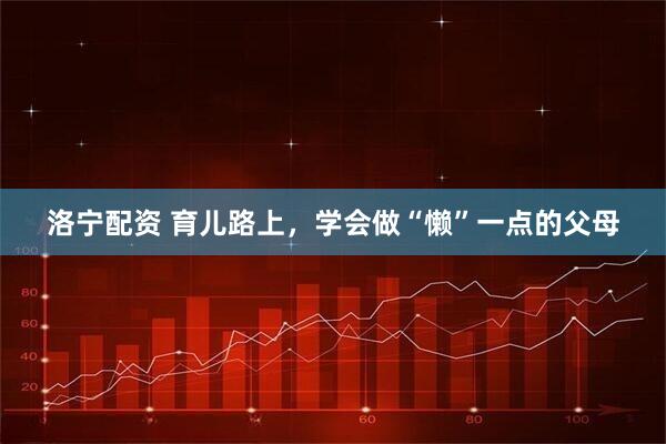 洛宁配资 育儿路上，学会做“懒”一点的父母