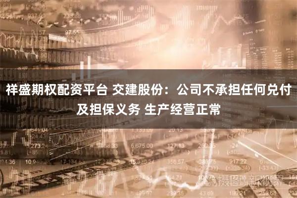 祥盛期权配资平台 交建股份：公司不承担任何兑付及担保义务 生产经营正常