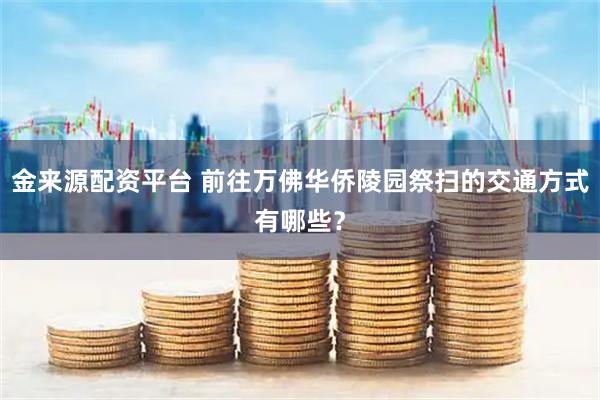 金来源配资平台 前往万佛华侨陵园祭扫的交通方式有哪些？
