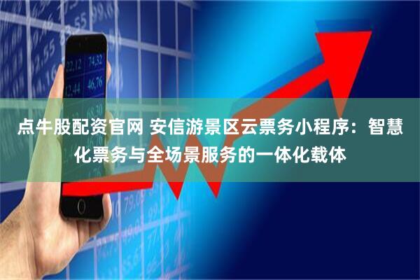 点牛股配资官网 安信游景区云票务小程序：智慧化票务与全场景服务的一体化载体