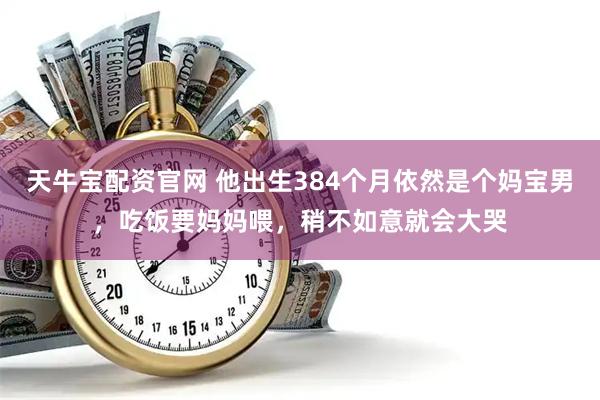 天牛宝配资官网 他出生384个月依然是个妈宝男，吃饭要妈妈喂，稍不如意就会大哭