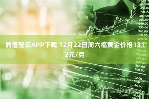 鼎盛配资APP下载 12月22日周六福黄金价格1312元/克