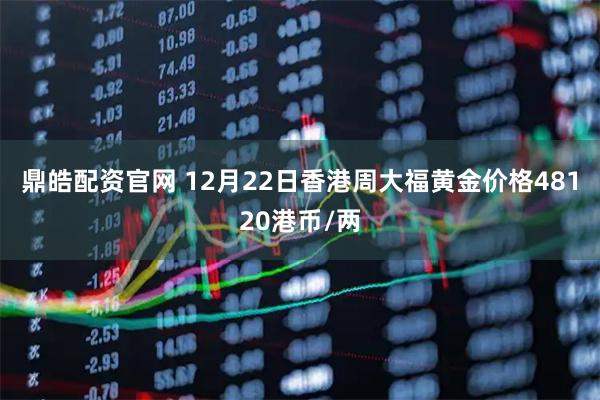 鼎皓配资官网 12月22日香港周大福黄金价格48120港币/两
