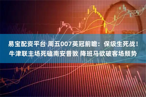 易宝配资平台 周五007英冠前瞻：保级生死战！牛津联主场死磕南安普敦 降班马欲破客场颓势