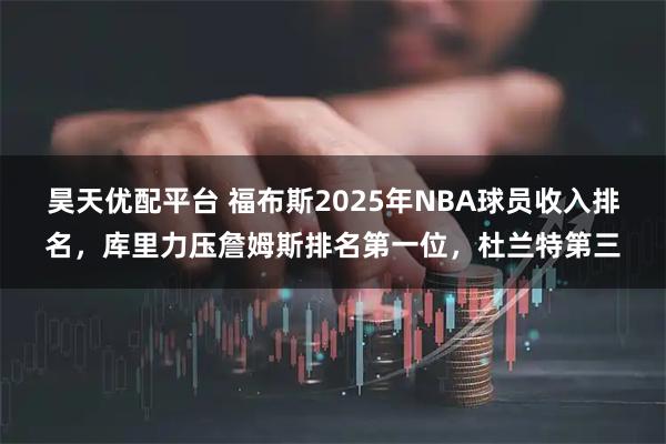 昊天优配平台 福布斯2025年NBA球员收入排名,库里力压詹姆斯排名第一位,杜兰特第三