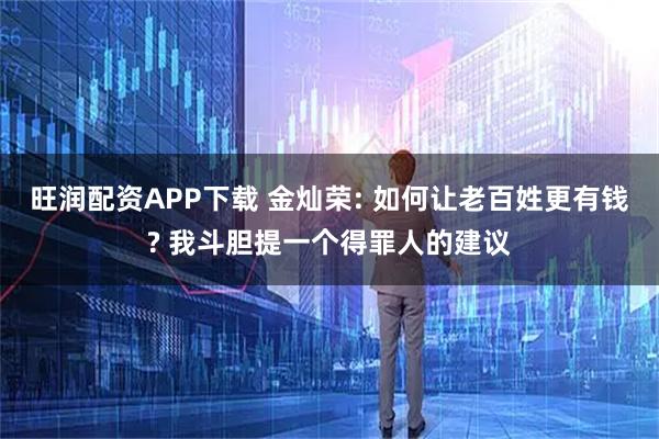 旺润配资APP下载 金灿荣: 如何让老百姓更有钱? 我斗胆提一个得罪人的建议