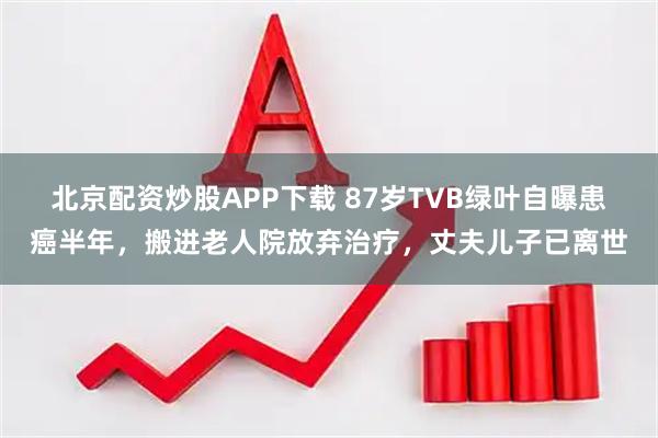 北京配资炒股APP下载 87岁TVB绿叶自曝患癌半年，搬进老人院放弃治疗，丈夫儿子已离世