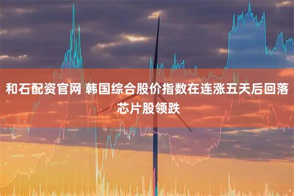 和石配资官网 韩国综合股价指数在连涨五天后回落 芯片股领跌