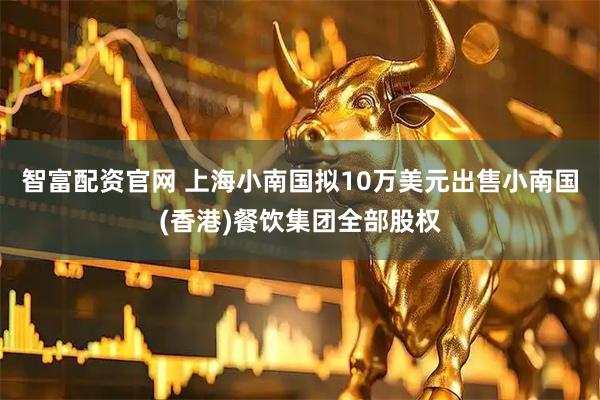 智富配资官网 上海小南国拟10万美元出售小南国(香港)餐饮集团全部股权