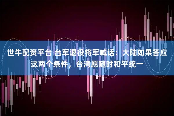 世牛配资平台 台军退役将军喊话：大陆如果答应这两个条件，台湾愿随时和平统一