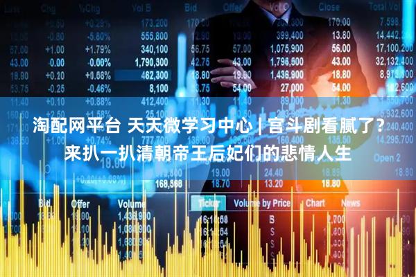 淘配网平台 天天微学习中心 | 宫斗剧看腻了？来扒一扒清朝帝王后妃们的悲情人生