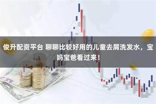 俊升配资平台 聊聊比较好用的儿童去屑洗发水，宝妈宝爸看过来！