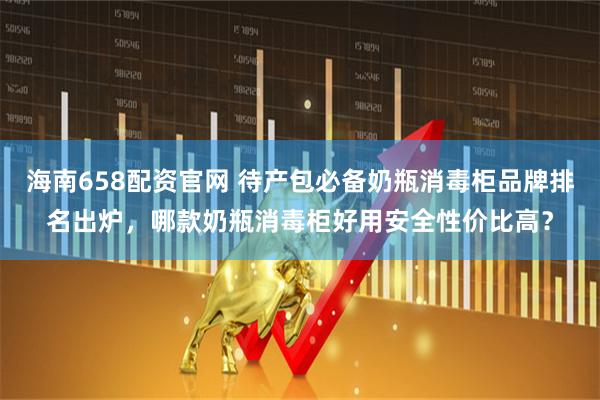 海南658配资官网 待产包必备奶瓶消毒柜品牌排名出炉，哪款奶瓶消毒柜好用安全性价比高？