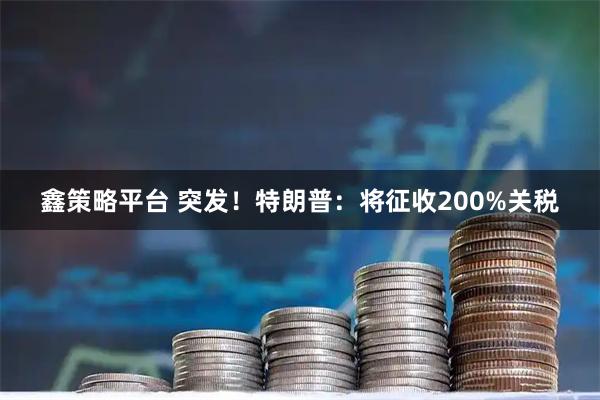 鑫策略平台 突发！特朗普：将征收200%关税