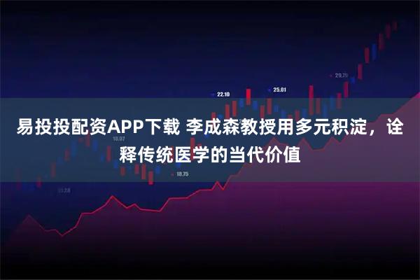 易投投配资APP下载 李成森教授用多元积淀，诠释传统医学的当代价值