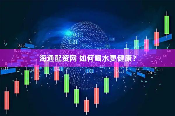 海通配资网 如何喝水更健康？