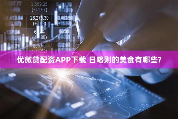 优微贷配资APP下载 日喀则的美食有哪些?