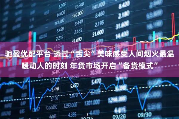 驰盈优配平台 透过“舌尖”美味感受人间烟火最温暖动人的时刻 年货市场开启“备货模式”