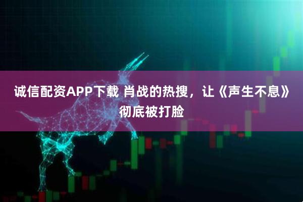 诚信配资APP下载 肖战的热搜，让《声生不息》彻底被打脸