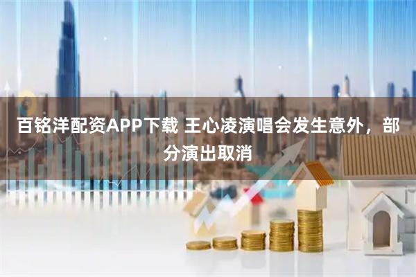 百铭洋配资APP下载 王心凌演唱会发生意外，部分演出取消