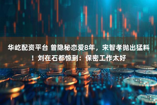 华屹配资平台 曾隐秘恋爱8年，宋智孝抛出猛料！刘在石都惊到：保密工作太好