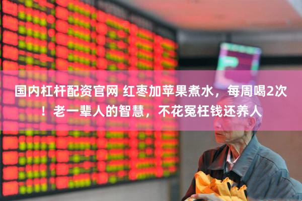 国内杠杆配资官网 红枣加苹果煮水，每周喝2次！老一辈人的智慧，不花冤枉钱还养人