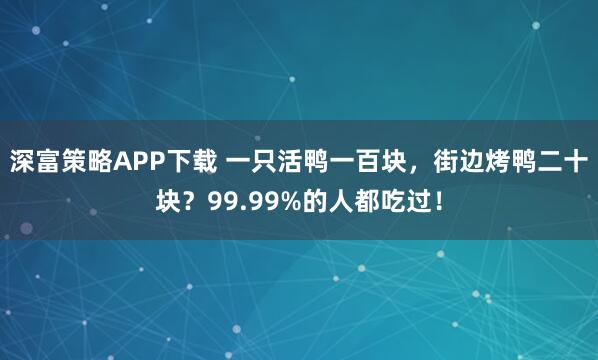 深富策略APP下载 一只活鸭一百块，街边烤鸭二十块？99.99%的人都吃过！