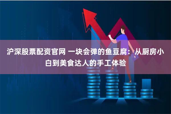 沪深股票配资官网 一块会弹的鱼豆腐：从厨房小白到美食达人的手工体验