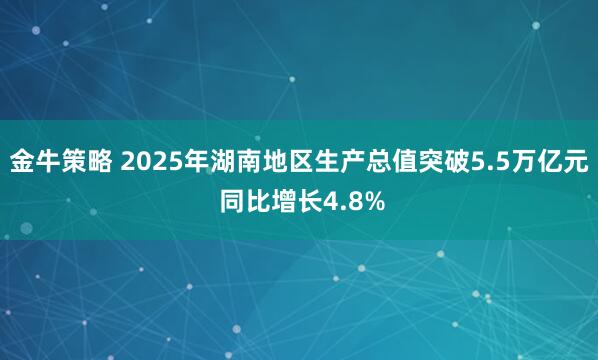 金牛策略 2025年湖南地区生产总值突破5.5万亿元 同比增长4.8%
