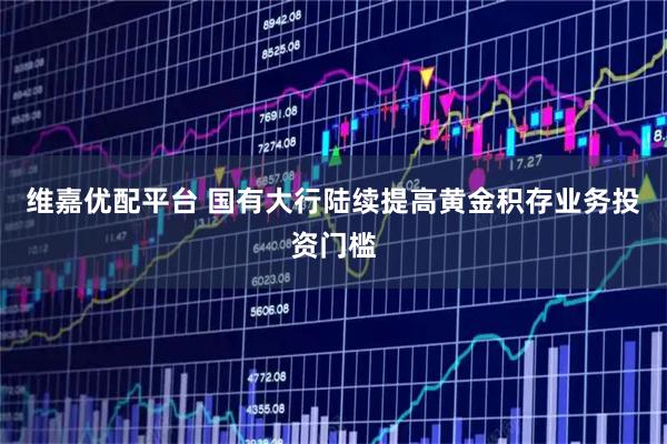 维嘉优配平台 国有大行陆续提高黄金积存业务投资门槛