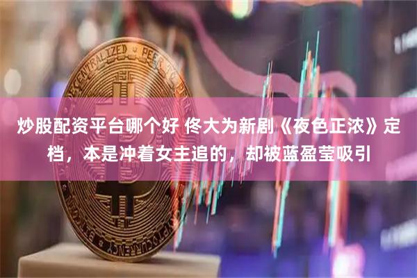 炒股配资平台哪个好 佟大为新剧《夜色正浓》定档，本是冲着女主追的，却被蓝盈莹吸引