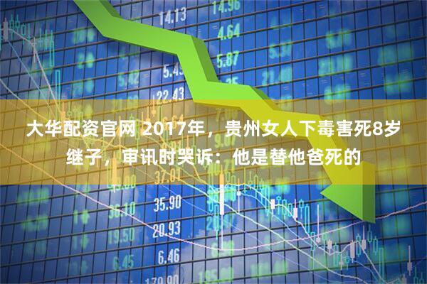 大华配资官网 2017年，贵州女人下毒害死8岁继子，审讯时哭诉：他是替他爸死的
