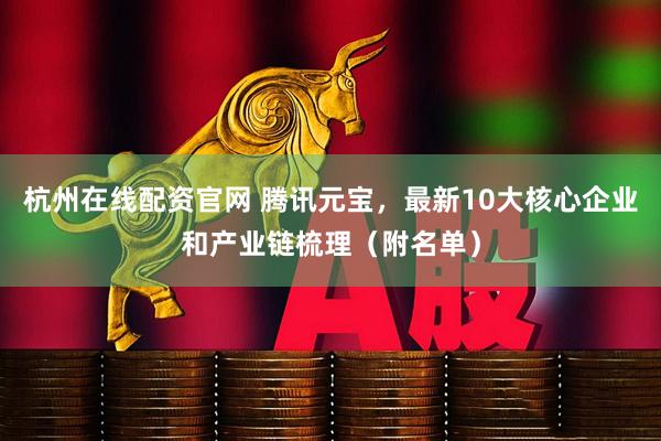 杭州在线配资官网 腾讯元宝，最新10大核心企业和产业链梳理（附名单）
