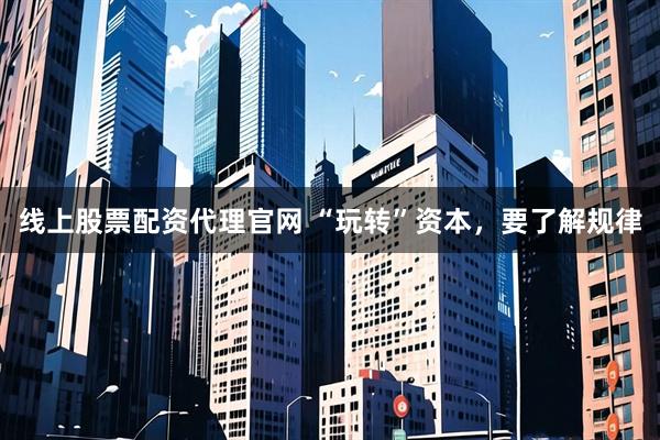 线上股票配资代理官网 “玩转”资本，要了解规律