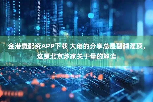 金港赢配资APP下载 大佬的分享总是醍醐灌顶，这是北京炒家关于量的解读