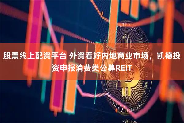 股票线上配资平台 外资看好内地商业市场，凯德投资申报消费类公募REIT