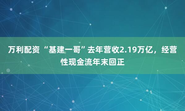 万利配资 “基建一哥”去年营收2.19万亿，经营性现金流年末回正