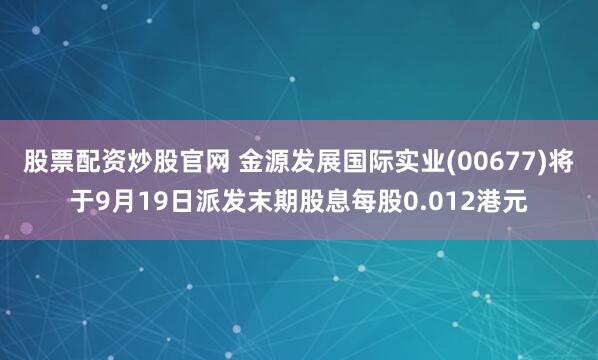 股票配资炒股官网 金源发展国际实业(00677)将于9月19日派发末期股息每股0.012港元