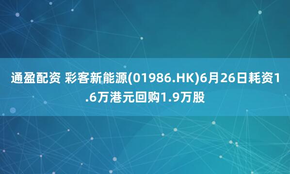 通盈配资 彩客新能源(01986.HK)6月26日耗资1.6万港元回购1.9万股