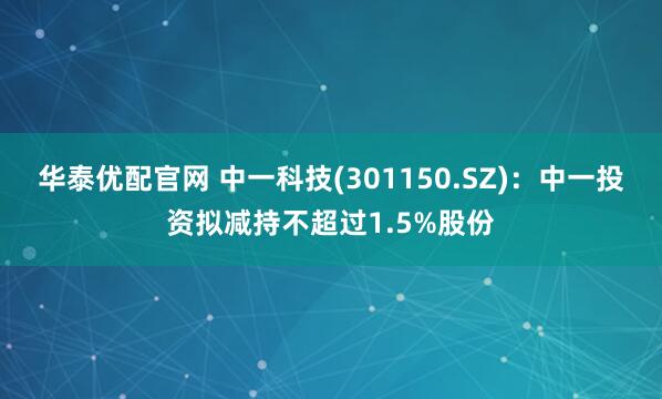 华泰优配官网 中一科技(301150.SZ)：中一投资拟减持不超过1.5%股份