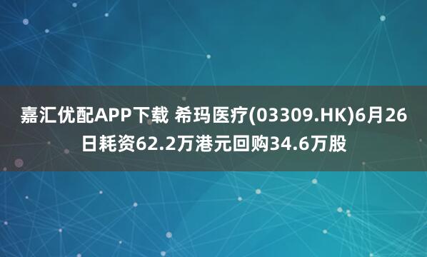 嘉汇优配APP下载 希玛医疗(03309.HK)6月26日耗资62.2万港元回购34.6万股