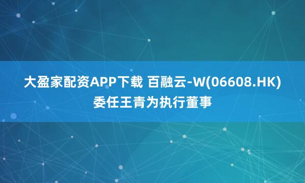 大盈家配资APP下载 百融云-W(06608.HK)委任王青为执行董事