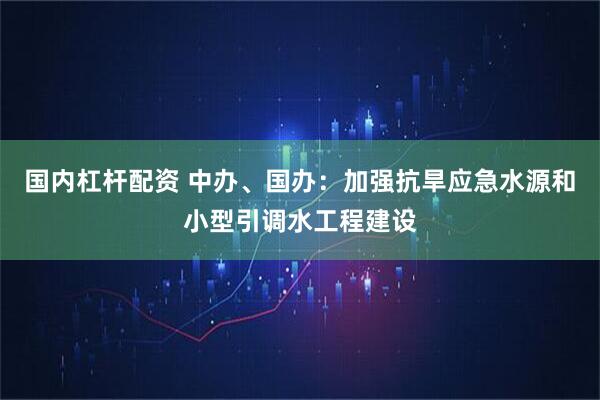 国内杠杆配资 中办、国办：加强抗旱应急水源和小型引调水工程建设