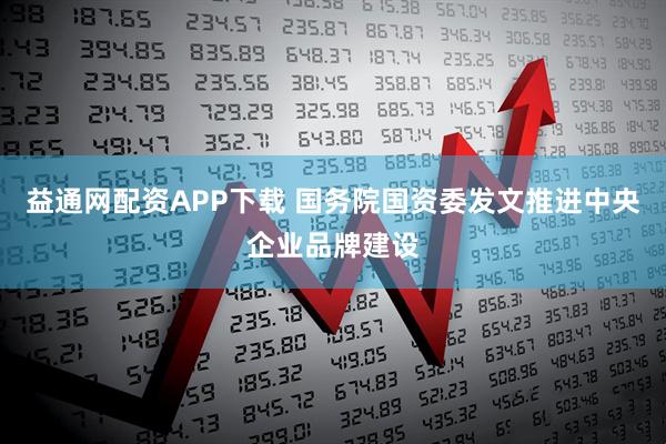 益通网配资APP下载 国务院国资委发文推进中央企业品牌建设