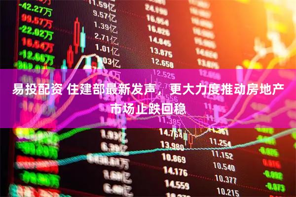 易投配资 住建部最新发声，更大力度推动房地产市场止跌回稳