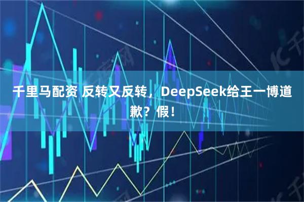 千里马配资 反转又反转，DeepSeek给王一博道歉？假！
