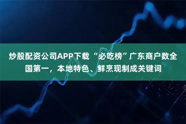 炒股配资公司APP下载 “必吃榜”广东商户数全国第一，本地特色、鲜烹现制成关键词